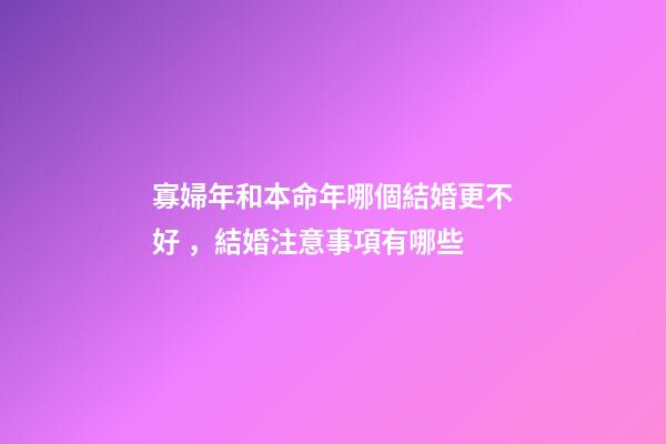 寡婦年和本命年哪個結婚更不好，結婚注意事項有哪些